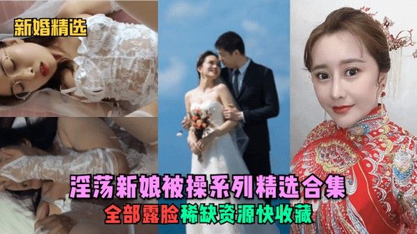 新婚精选 淫荡新娘被操系列精选合集全部露脸稀缺资源快收藏