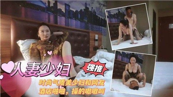 人妻少妇 时尚气质美少妇和网友酒店啪啪操的嗷嗷叫