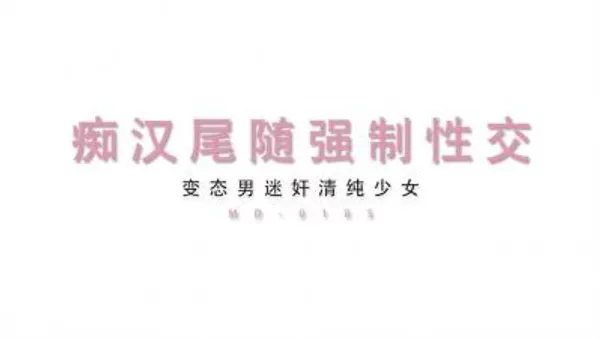 【麻豆传媒】最新MD-0105痴汉尾随强制性交变态男迷奸清纯少女