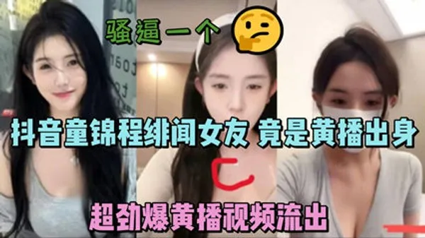 独家流出抖音童锦程绯闻女友 竟是黄播出身 超劲爆黄播视频流出，胸口痣被实锤