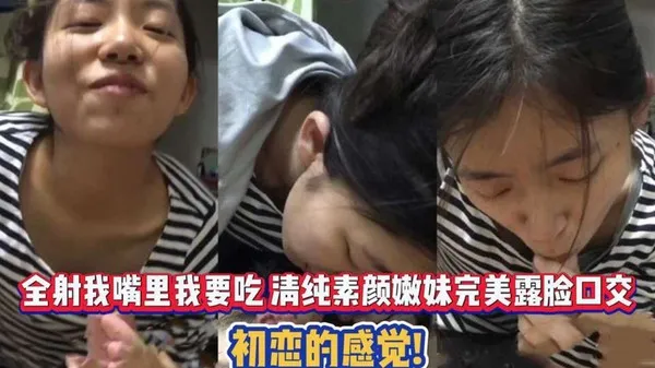 全射我嘴里我要吃 清纯素颜嫩妹完美露脸口交 初恋的感觉