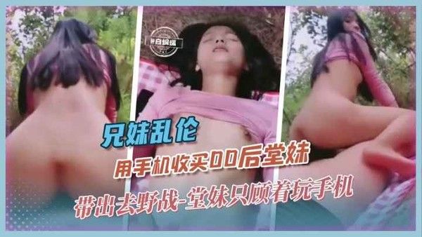 兄妹乱伦 用手机收买后堂妹 带出去野战 堂妹只顾着玩手机