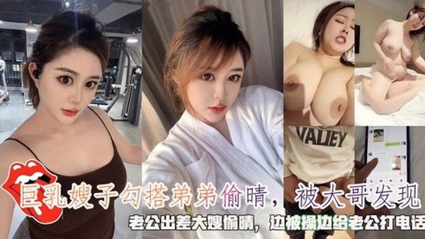 巨乳嫂子勾搭弟弟偷情，老公出差大嫂偷情边被操边给老公打电话-精品力荐