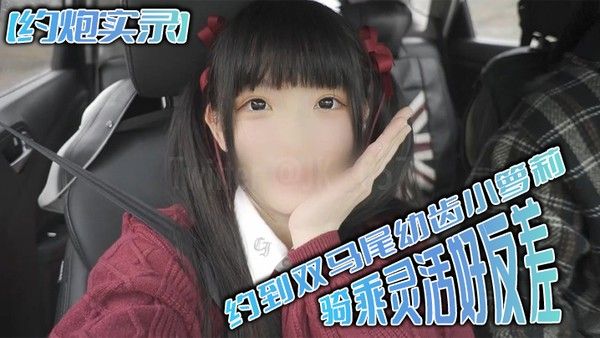 约炮实录 约到双马尾幼齿小萝莉骑乘灵活好反差