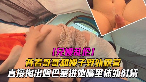 和嫂子野外露营时直接掏出鸡巴塞进她嘴里40