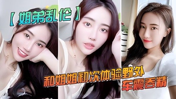和姐姐初次体验野外车震吞精