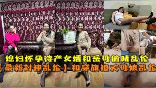 和穿旗袍丈母娘乱伦 媳妇怀孕待产女婿和岳母偷情乱伦