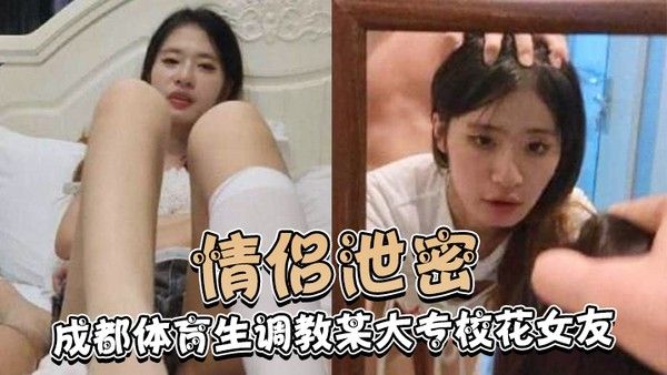 情侣泄密 成都体育生调教大专校花女友 白天射脸上晚上射逼里