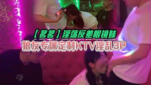 素人 茗茗淫荡反差眼镜妹KTV3P音乐艹穴口含鸡巴