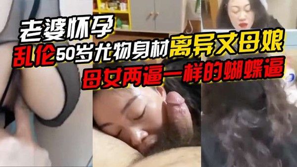 老婆怀孕乱伦 50岁尤物丈母娘母女蝴蝶逼求内射