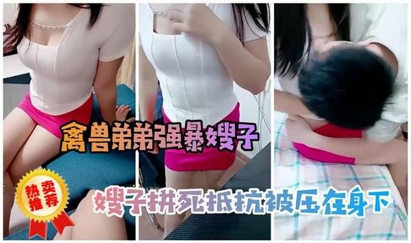 劲爆乱伦 禽兽弟弟性侵嫂子，嫂子拼死抵抗被压在身下