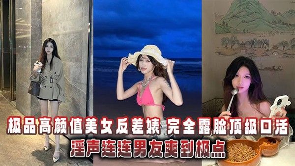 极品高颜值美女反差婊完全露脸顶级口活淫声连连男友爽到极点泄密流出