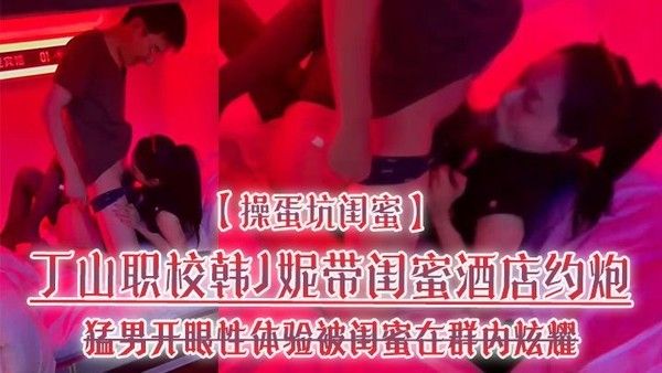 操蛋坑闺蜜丁山职校韩J妮酒店约炮猛男性体验流出
