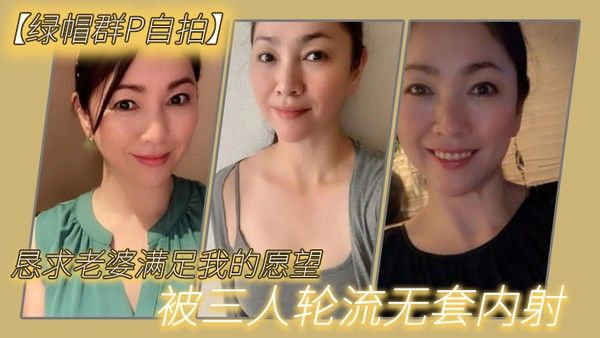 绿帽群P自拍 丈夫鼓励妻子与三位男性无保护内射真实记录