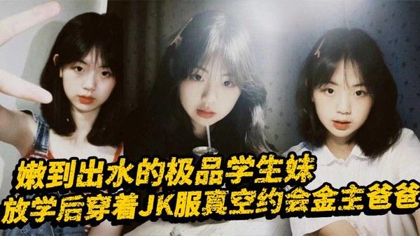 嫩到出水的极品学生妹放学后穿着JK服真空约会金主爸爸
