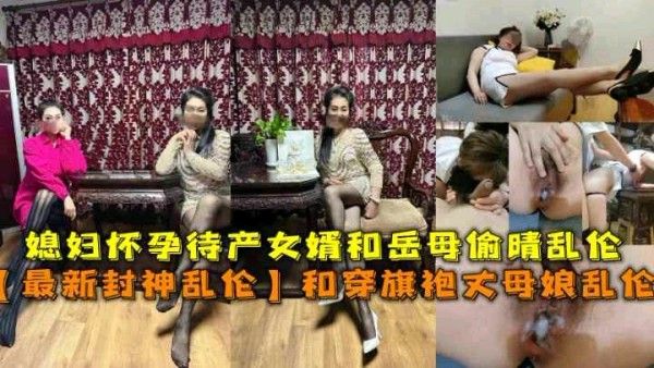 封神乱伦 素人 媳妇怀孕丈夫与肥美丈母娘旗袍偷情