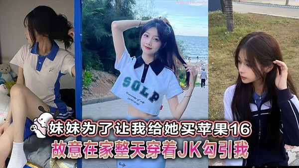 兄妹乱伦 妹妹为了让我给她买苹果16故意在家整天穿着JK勾引我