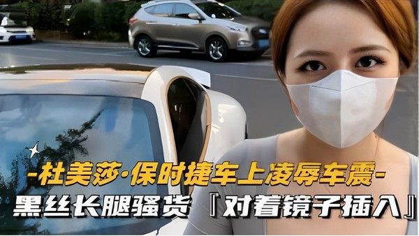 杜美莎保时捷车上凌辱车震 黑丝长腿骚货对着镜子插入vlog出品