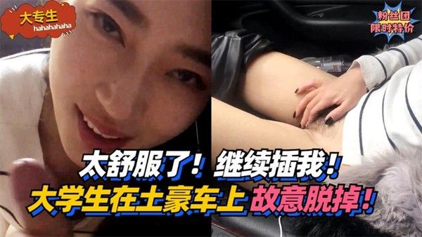 大专生太舒服了继续插我大学生在土豪车上故意脱掉vlog出品