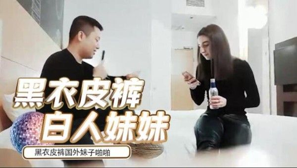 探花 全国探花嫖老外约了个黑衣皮裤国外妹子啪啪