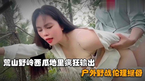 户外野战继母儿子在荒山野岭西瓜地里操后妈扒掉裤子一顿乱摸直接疯狂输出