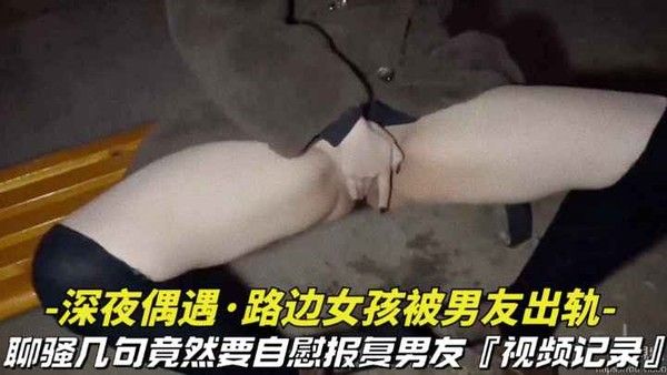 深夜偶遇 路边女孩自慰拍视频报复出轨男友