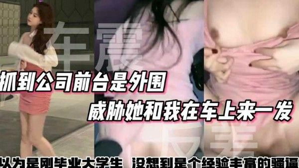 户外车震抓到公司前台是外围威胁她和我在车上来一发