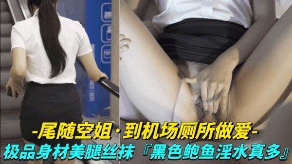 尾随空姐 到机场厕所做爱极品身材美腿丝袜vlog出品