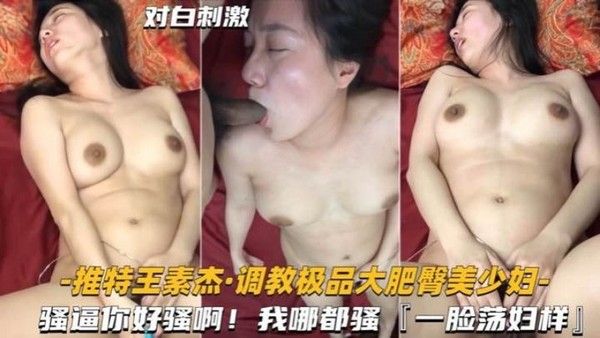 推特王素杰 调教极品大肥臀美少妇 骚逼你好骚啊我哪都骚k