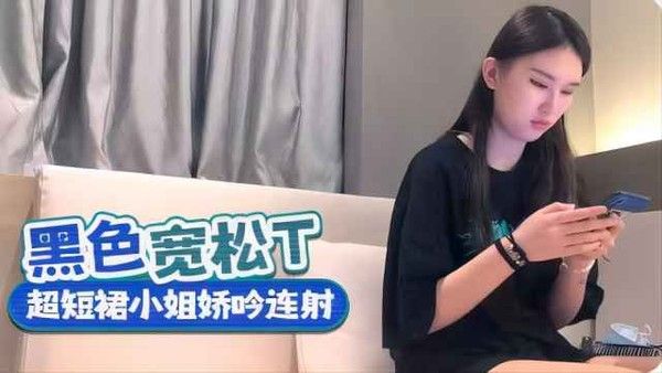 黑色宽松上衣 超短裙小姐姐呻吟连射