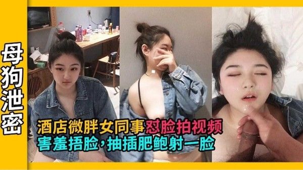 精选探花-酒店约操极品微胖清纯女同事 最后射了她一脸的精液