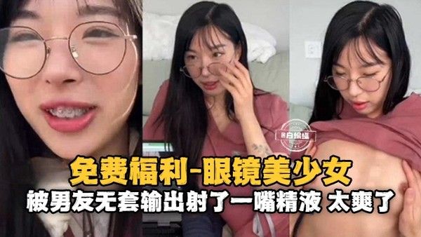 情侣性爱-眼镜反差婊美少女被大吊男友无套输出射了满满一嘴的精液
