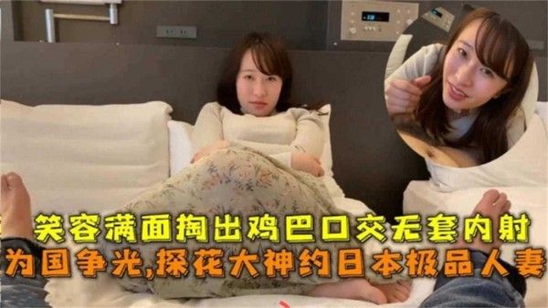 精选探花 重金约操极品日本人妻 妹子主动掏出鸡巴口交无套内射