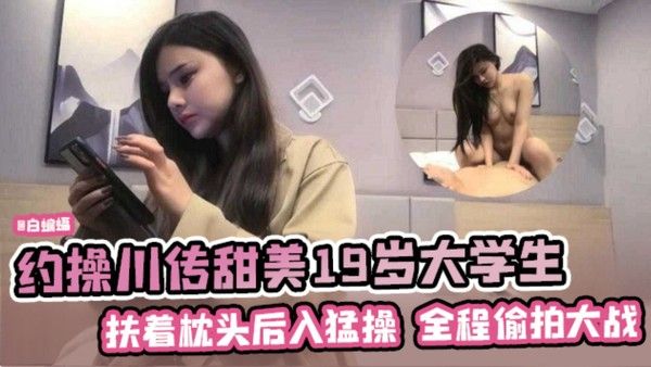年度必看精选高颜值探花-约操甜美川传大学生 暴力深喉怼操全程偷拍