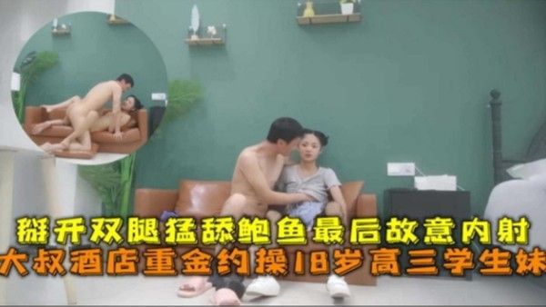 大叔酒店重金约操18岁高三学生妹 掰开双腿猛舔鲍鱼最后故意内射