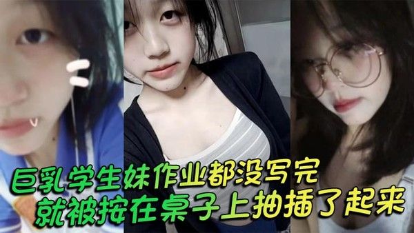 巨乳学生妹作业没写完被按在桌上抽插
