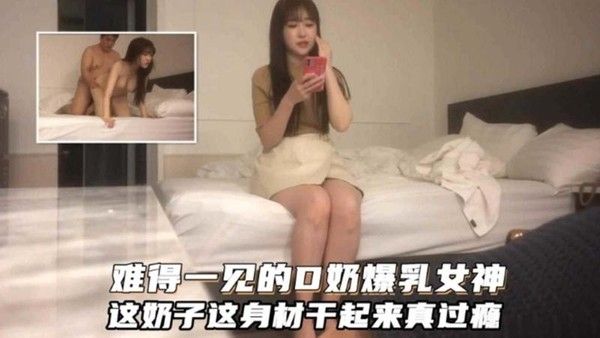 精选探花约到极品高颜值清纯爆乳女神，她连干三炮巨乳晃荡浪叫过瘾