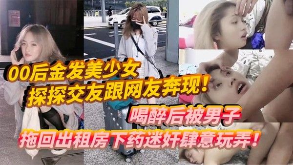 00后金发美少女探探交友醉酒被拖回出租房迷奸