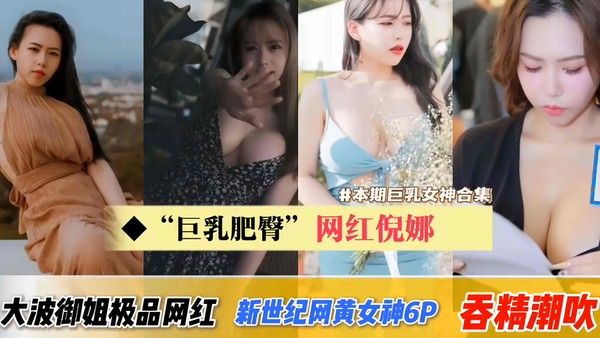 新世纪网黄女神6P吞精潮吹痉挛！大波波御姐型极品网红
