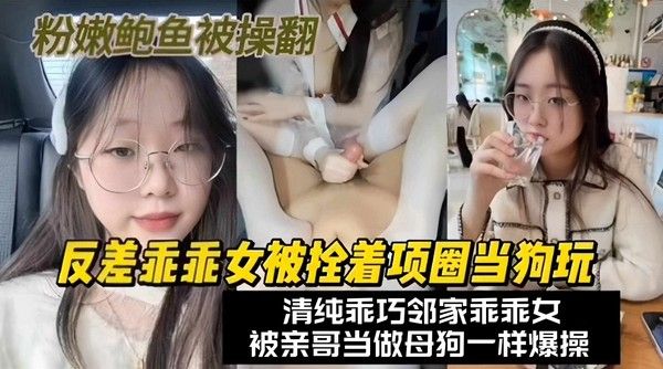 反差乖乖女 邻居家清纯乖女被拴项圈穿制服当狗玩粉嫩鲍鱼被大鸡巴操翻