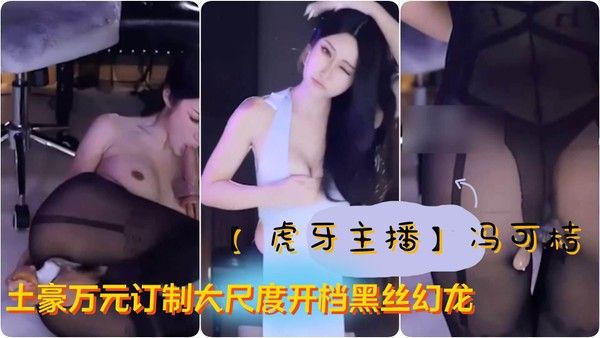 虎牙主播 极品女神 冯可桔 土豪万元订制大尺度开档黑丝幻龙自慰白浆