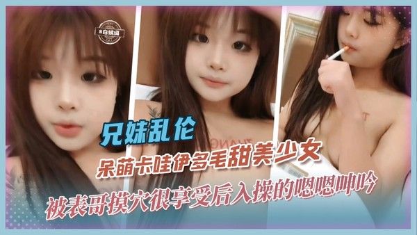 兄妹乱伦-呆萌卡哇伊多毛甜美少女，被表哥摸穴很享受后入操得嗯嗯呻吟