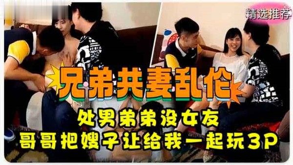 兄弟共妻乱伦 处男弟弟没女朋友 哥哥把嫂子让给弟弟一起玩3P