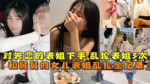 推荐和舅舅的女儿表姐乱伦全纪录对失恋的表姐下手乱伦表姐次