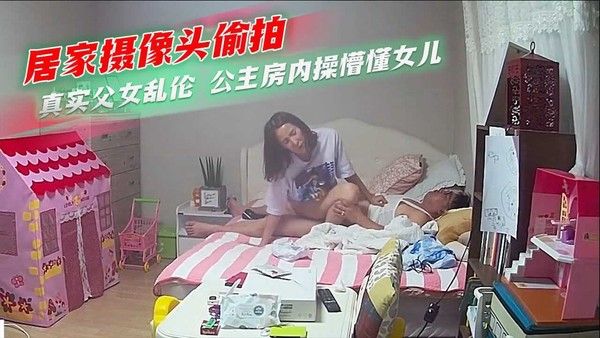 居家摄像头偷拍真实父女乱伦 公主房内操懵懂女儿 家庭乱伦