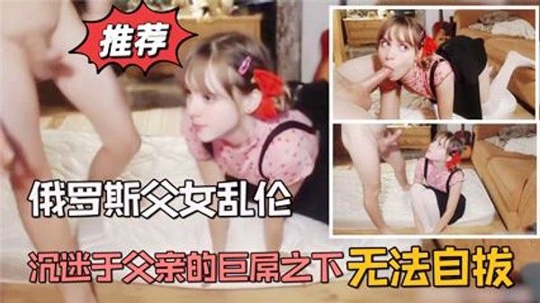 父女乱伦自从品尝了父亲的巨根深陷其中无法自拔