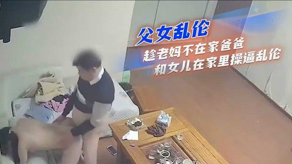 父女乱伦 趁老妈不在家爸爸和女儿在家里操逼乱伦 家庭乱伦