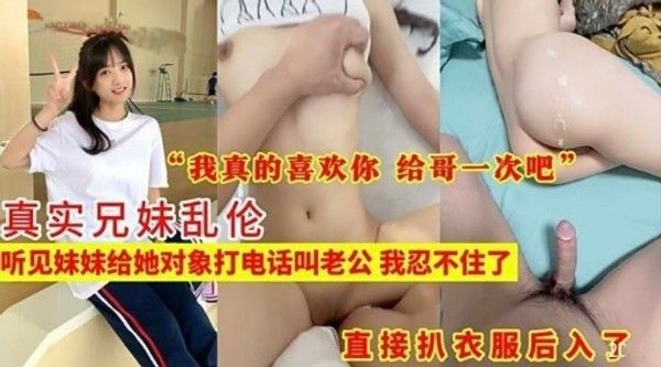 真实兄妹乱伦听见妹妹给她对象打电话叫老公 我忍不住了直接扒衣服后入了