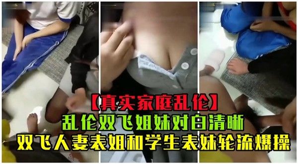 精品乱伦 乱伦双飞姐妹，双飞人妻表姐和学生表妹轮流爆操，对白清晰