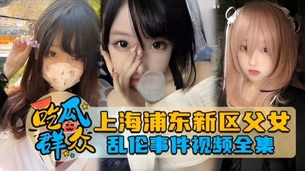 吃瓜群众独家网曝 上海浦东新区父女乱伦事件泄密流出 家庭乱伦